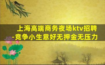 上海高端商务夜场ktv招聘-竞争小生意好无押金无压力